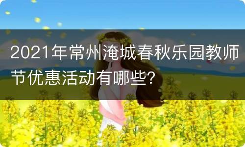 2021年常州淹城春秋乐园教师节优惠活动有哪些？