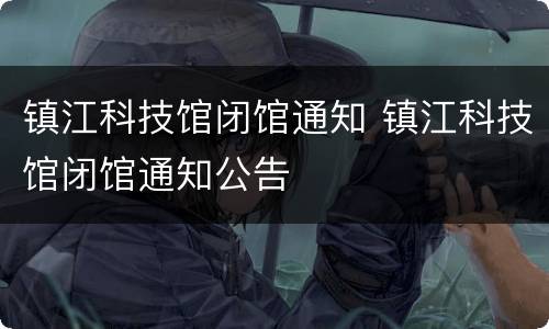 镇江科技馆闭馆通知 镇江科技馆闭馆通知公告