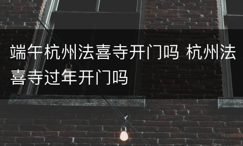 端午杭州法喜寺开门吗 杭州法喜寺过年开门吗