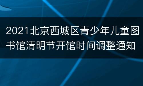2021北京西城区青少年儿童图书馆清明节开馆时间调整通知