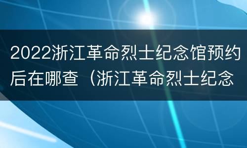 2022浙江革命烈士纪念馆预约后在哪查（浙江革命烈士纪念馆公众号）