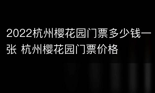 2022杭州樱花园门票多少钱一张 杭州樱花园门票价格