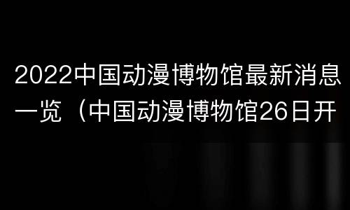 2022中国动漫博物馆最新消息一览（中国动漫博物馆26日开馆）