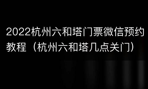 2022杭州六和塔门票微信预约教程（杭州六和塔几点关门）