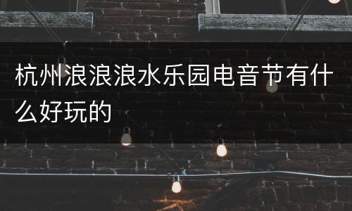杭州浪浪浪水乐园电音节有什么好玩的