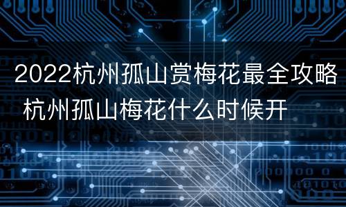 2022杭州孤山赏梅花最全攻略 杭州孤山梅花什么时候开