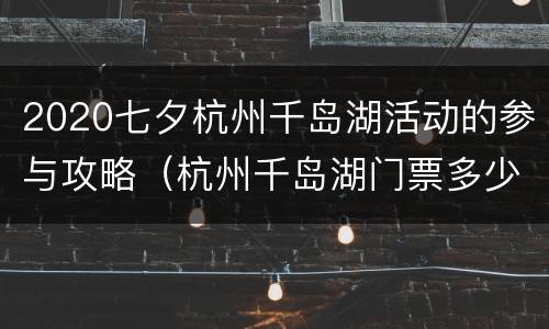 2020七夕杭州千岛湖活动的参与攻略（杭州千岛湖门票多少）