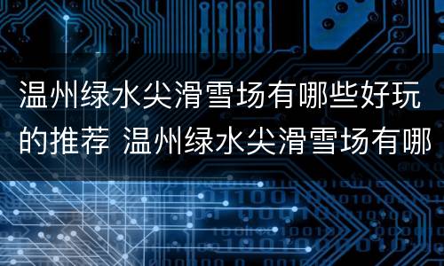 温州绿水尖滑雪场有哪些好玩的推荐 温州绿水尖滑雪场有哪些好玩的推荐