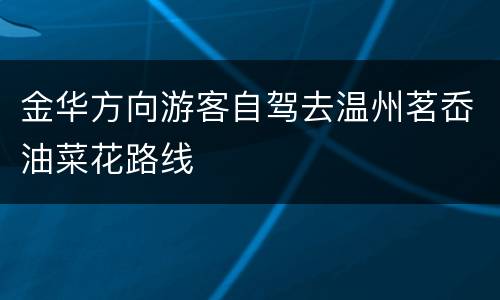 金华方向游客自驾去温州茗岙油菜花路线