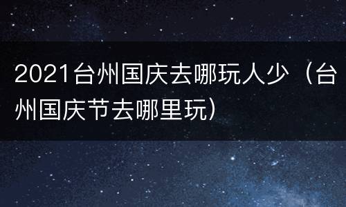2021台州国庆去哪玩人少（台州国庆节去哪里玩）