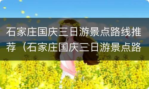 石家庄国庆三日游景点路线推荐（石家庄国庆三日游景点路线推荐图）