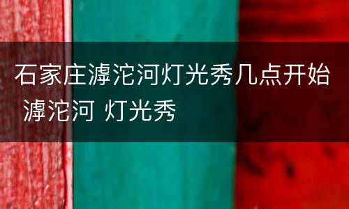 石家庄滹沱河灯光秀几点开始 滹沱河 灯光秀
