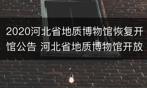 2020河北省地质博物馆恢复开馆公告 河北省地质博物馆开放时间