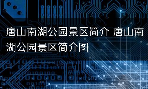 唐山南湖公园景区简介 唐山南湖公园景区简介图