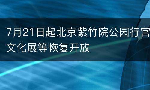 7月21日起北京紫竹院公园行宫文化展等恢复开放