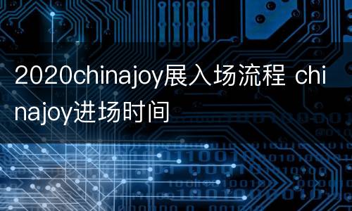 2020chinajoy展入场流程 chinajoy进场时间