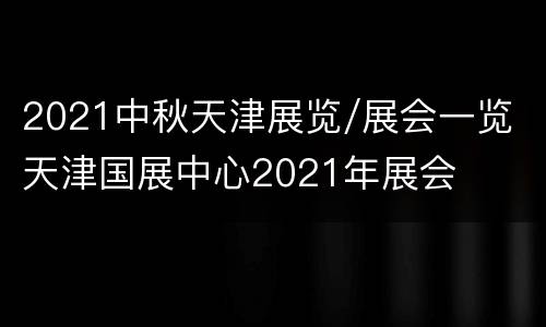 2021中秋天津展览/展会一览 天津国展中心2021年展会