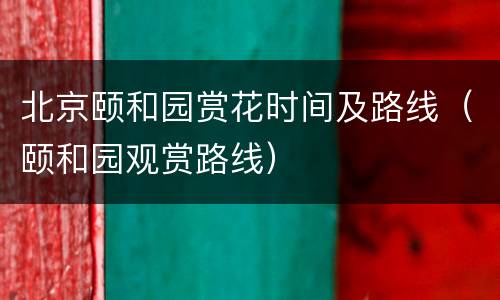 北京颐和园赏花时间及路线（颐和园观赏路线）