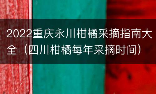 2022重庆永川柑橘采摘指南大全（四川柑橘每年采摘时间）