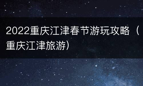 2022重庆江津春节游玩攻略（重庆江津旅游）