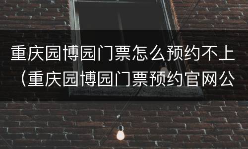 重庆园博园门票怎么预约不上（重庆园博园门票预约官网公众号）