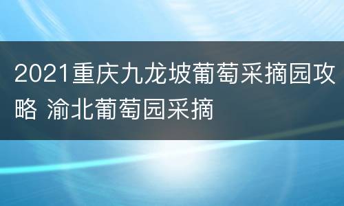 2021重庆九龙坡葡萄采摘园攻略 渝北葡萄园采摘