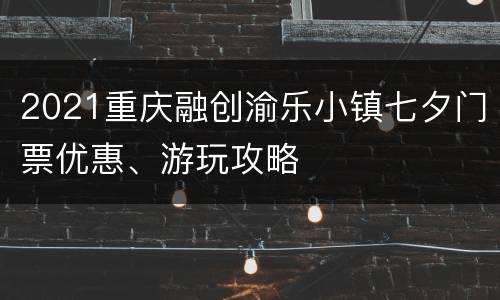 2021重庆融创渝乐小镇七夕门票优惠、游玩攻略
