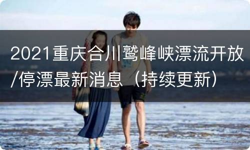 2021重庆合川鹫峰峡漂流开放/停漂最新消息（持续更新）