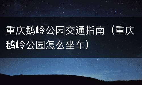 重庆鹅岭公园交通指南（重庆鹅岭公园怎么坐车）