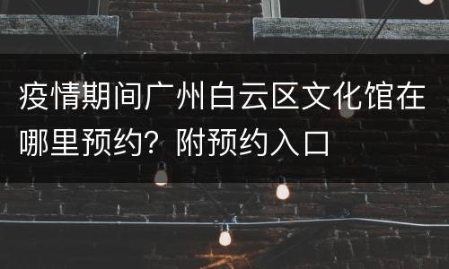疫情期间广州白云区文化馆在哪里预约？附预约入口