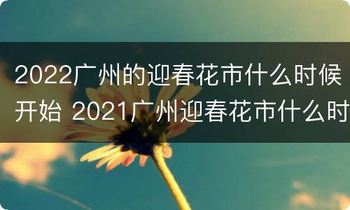 2022广州的迎春花市什么时候开始 2021广州迎春花市什么时候开始