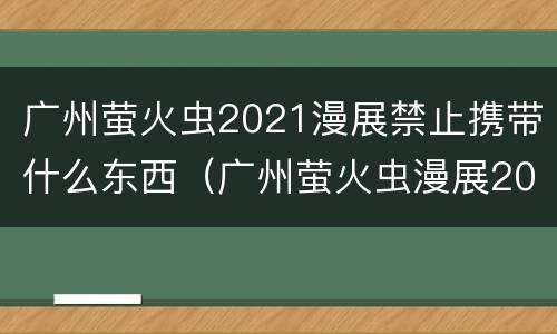广州萤火虫2021漫展禁止携带什么东西（广州萤火虫漫展2020时间和地址）