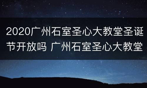 2020广州石室圣心大教堂圣诞节开放吗 广州石室圣心大教堂开放了吗