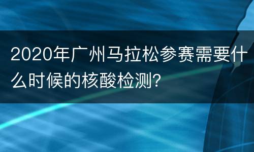 2020年广州马拉松参赛需要什么时候的核酸检测？