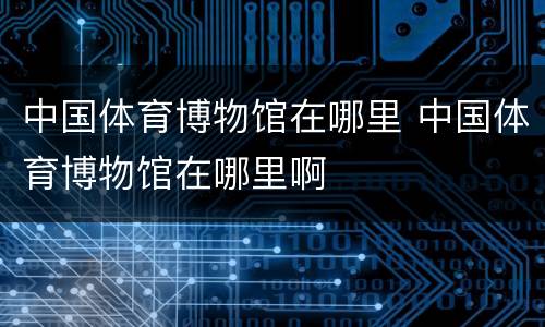 中国体育博物馆在哪里 中国体育博物馆在哪里啊