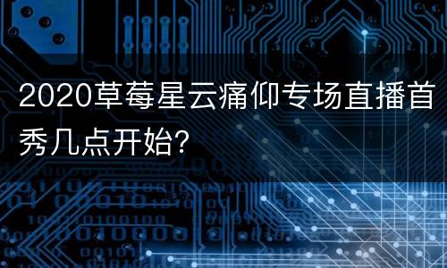 2020草莓星云痛仰专场直播首秀几点开始？