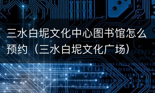 三水白坭文化中心图书馆怎么预约（三水白坭文化广场）