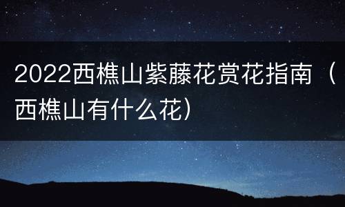 2022西樵山紫藤花赏花指南（西樵山有什么花）