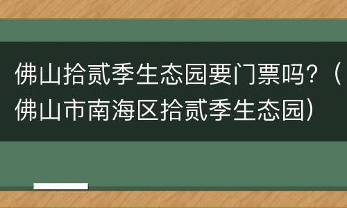 佛山拾贰季生态园要门票吗?（佛山市南海区拾贰季生态园）