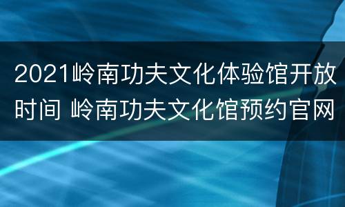 2021岭南功夫文化体验馆开放时间 岭南功夫文化馆预约官网