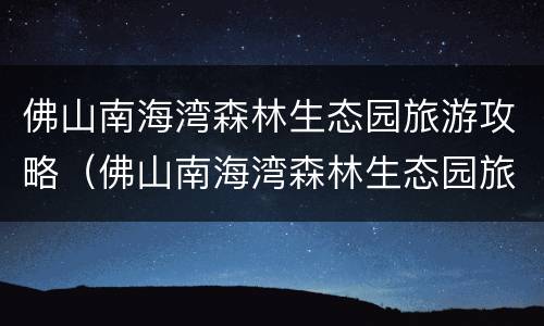 佛山南海湾森林生态园旅游攻略（佛山南海湾森林生态园旅游攻略攻略）