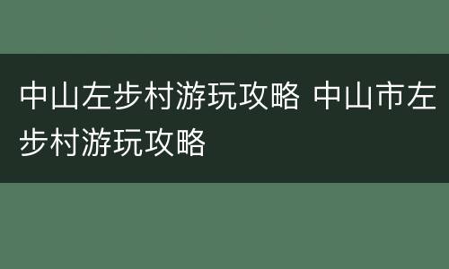 中山左步村游玩攻略 中山市左步村游玩攻略