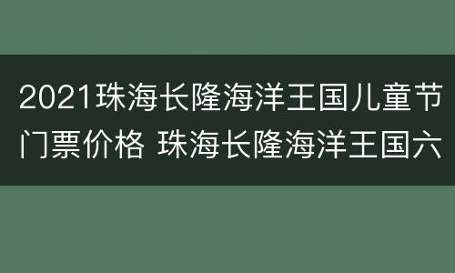 2021珠海长隆海洋王国儿童节门票价格 珠海长隆海洋王国六一儿童免票吗