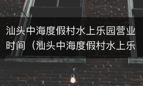 汕头中海度假村水上乐园营业时间（汕头中海度假村水上乐园营业时间表）