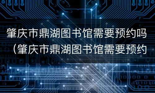 肇庆市鼎湖图书馆需要预约吗（肇庆市鼎湖图书馆需要预约吗现在）