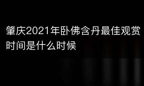 肇庆2021年卧佛含丹最佳观赏时间是什么时候