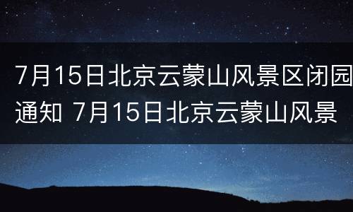 7月15日北京云蒙山风景区闭园通知 7月15日北京云蒙山风景区闭园通知