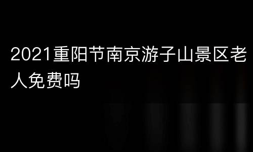 2021重阳节南京游子山景区老人免费吗