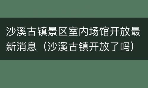 沙溪古镇景区室内场馆开放最新消息（沙溪古镇开放了吗）