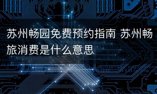 苏州畅园免费预约指南 苏州畅旅消费是什么意思